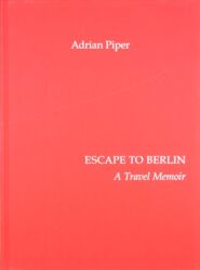 Escape to Berlin : a travel memoir = Flucht nach Berlin : eine reiseerinnerung / Adrian Piper